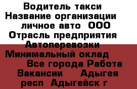 Водитель такси › Название организации ­ 100личное авто, ООО › Отрасль предприятия ­ Автоперевозки › Минимальный оклад ­ 90 000 - Все города Работа » Вакансии   . Адыгея респ.,Адыгейск г.